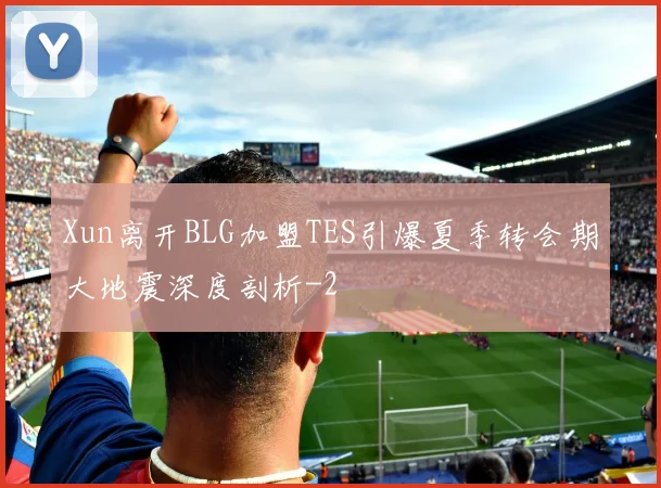 Xun离开BLG加盟TES引爆夏季转会期大地震深度剖析