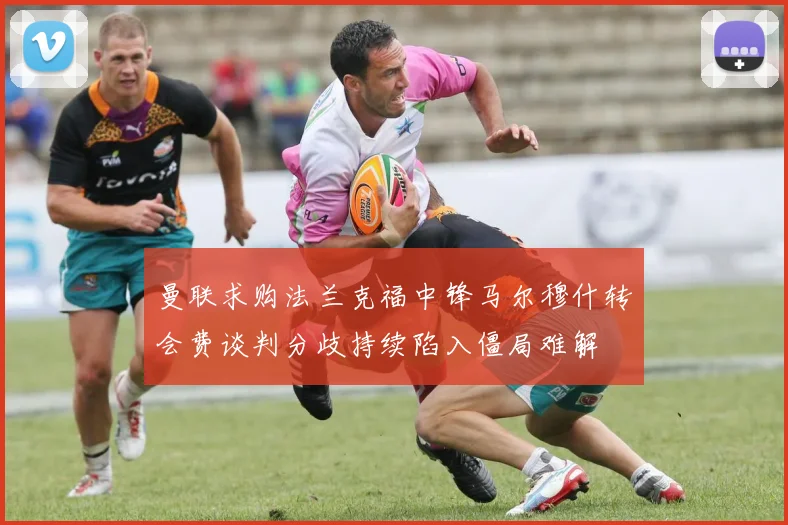 曼联求购法兰克福中锋马尔穆什转会费谈判分歧持续陷入僵局难解