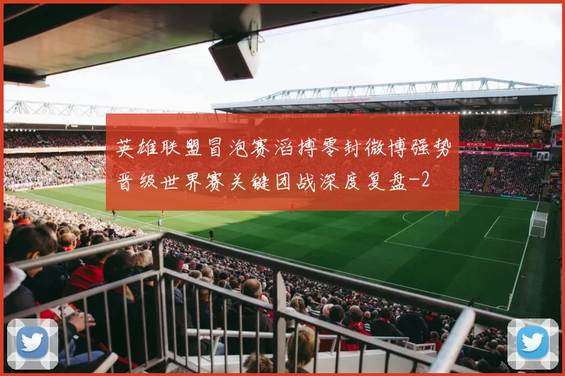英雄联盟冒泡赛滔搏零封微博强势晋级世界赛关键团战深度复盘