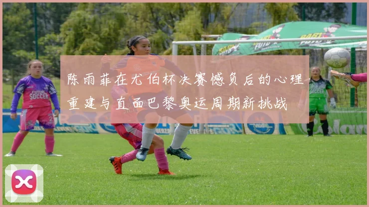 陈雨菲在尤伯杯决赛憾负后的心理重建与直面巴黎奥运周期新挑战
