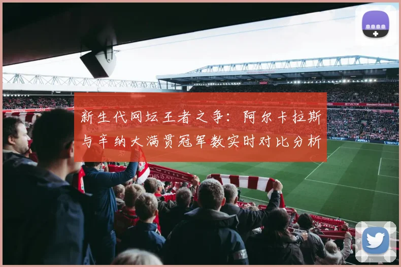 新生代网坛王者之争:阿尔卡拉斯与辛纳大满贯冠军数实时对比分析