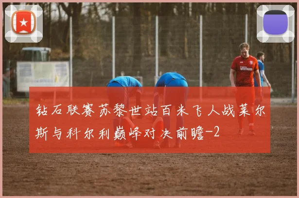 钻石联赛苏黎世站百米飞人战莱尔斯与科尔利巅峰对决前瞻