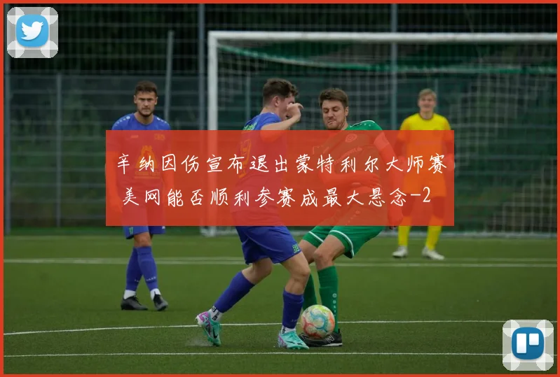 辛纳因伤宣布退出蒙特利尔大师赛 美网能否顺利参赛成最大悬念