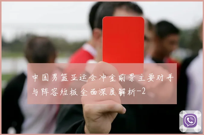 中国男篮亚运会冲金前景主要对手与阵容短板全面深度解析
