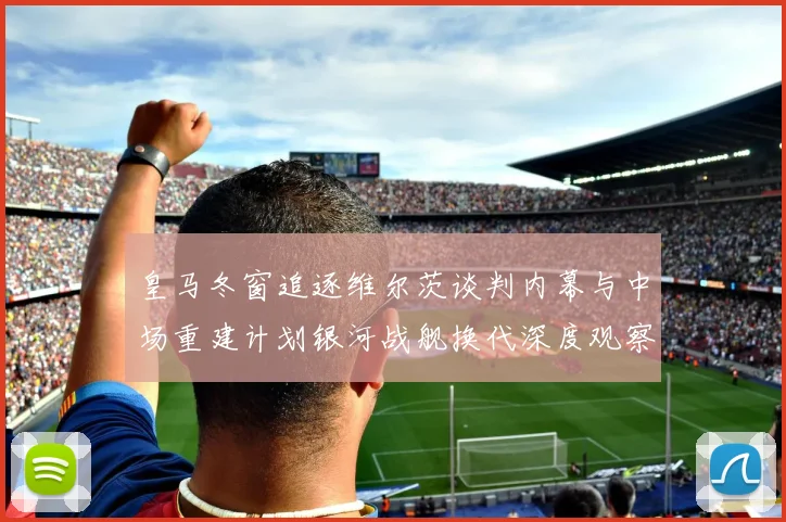 皇马冬窗追逐维尔茨谈判内幕与中场重建计划银河战舰换代深度观察