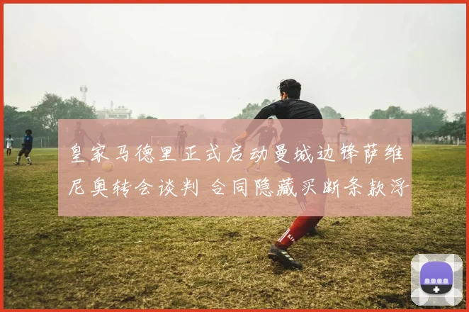 皇家马德里正式启动曼城边锋萨维尼奥转会谈判 合同隐藏买断条款浮出水面