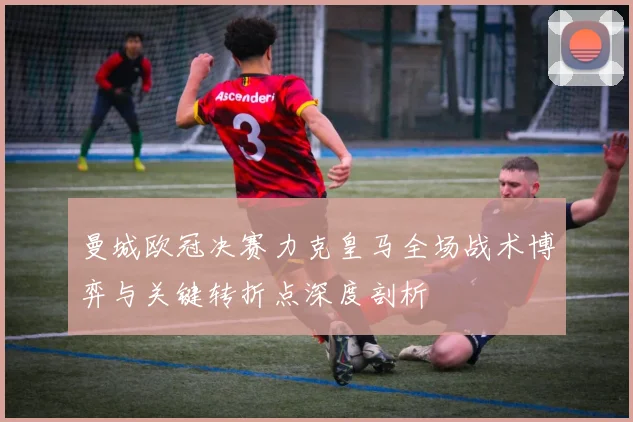 曼城欧冠决赛力克皇马全场战术博弈与关键转折点深度剖析