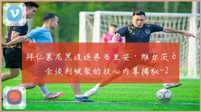 拜仁慕尼黑追逐弗洛里安·维尔茨转会谈判破裂的核心内幕揭秘