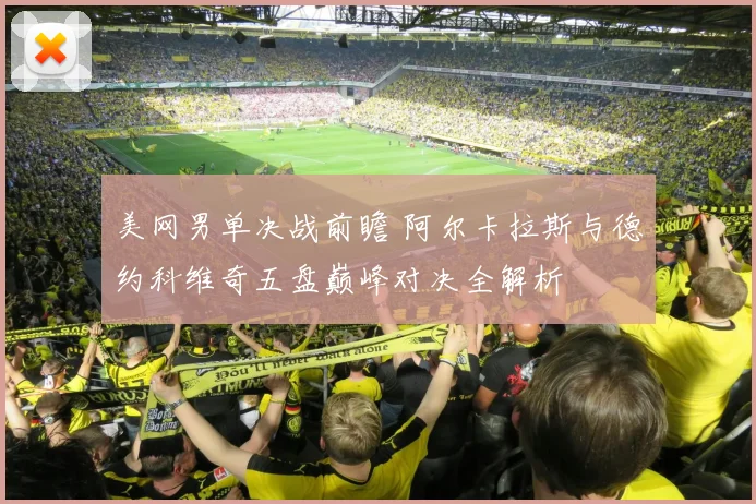 美网男单决战前瞻 阿尔卡拉斯与德约科维奇五盘巅峰对决全解析