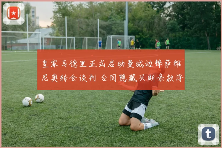 皇家马德里正式启动曼城边锋萨维尼奥转会谈判 合同隐藏买断条款浮出水面