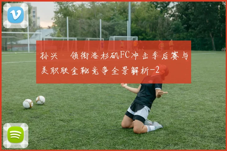 孙兴慜领衔洛杉矶FC冲击季后赛与美职联金靴竞争全景解析
