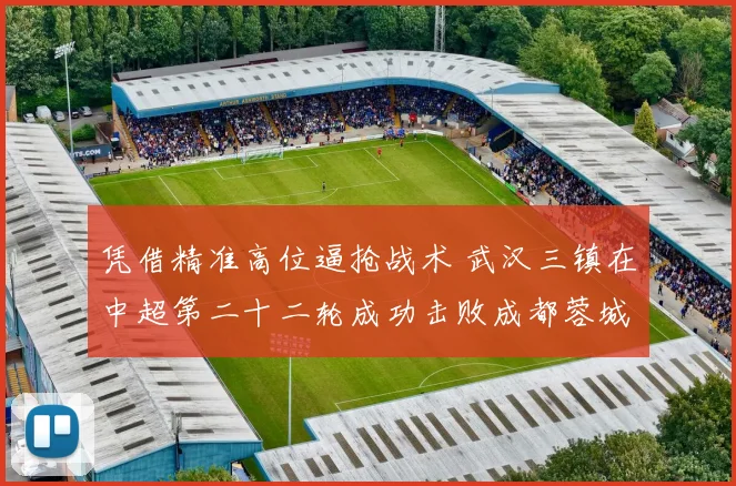 凭借精准高位逼抢战术 武汉三镇在中超第二十二轮成功击败成都蓉城