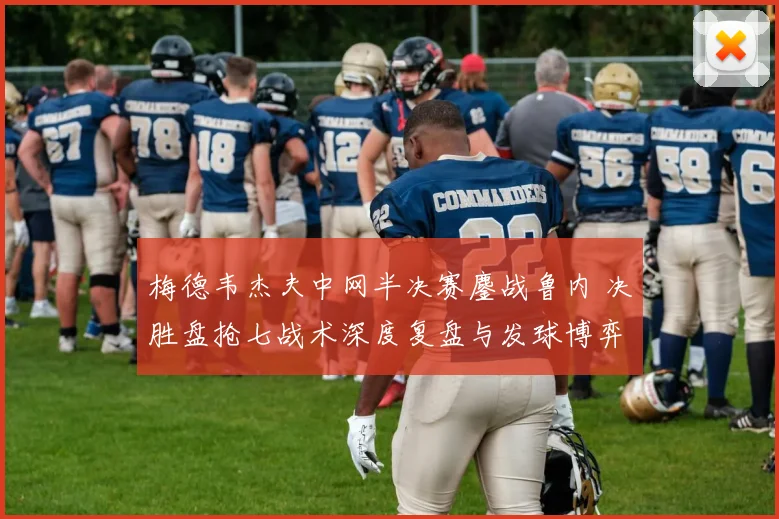 梅德韦杰夫中网半决赛鏖战鲁内 决胜盘抢七战术深度复盘与发球博弈