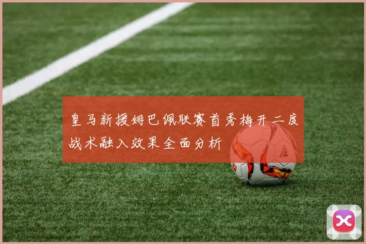 皇马新援姆巴佩联赛首秀梅开二度战术融入效果全面分析