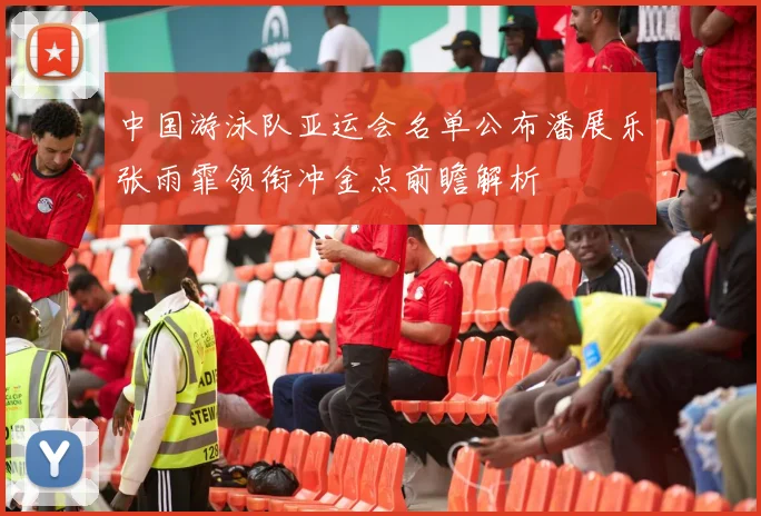 中国游泳队亚运会名单公布潘展乐张雨霏领衔冲金点前瞻解析