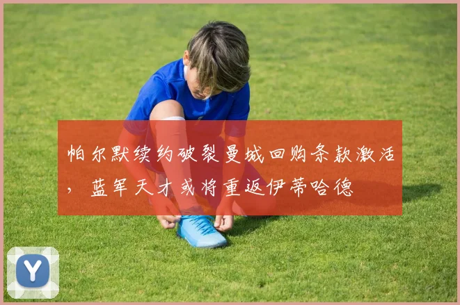 帕尔默续约破裂曼城回购条款激活，蓝军天才或将重返伊蒂哈德