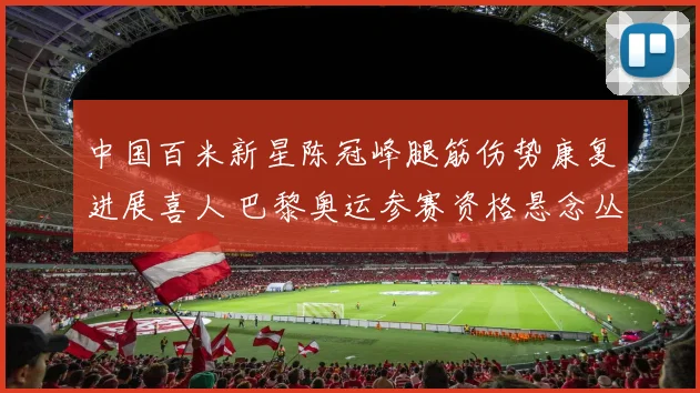 中国百米新星陈冠峰腿筋伤势康复进展喜人 巴黎奥运参赛资格悬念丛生
