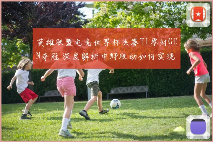 英雄联盟电竞世界杯决赛T1零封GEN夺冠 深度解析中野联动如何实现全面碾压式胜利