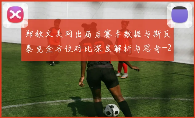 郑钦文美网出局后赛季数据与斯瓦泰克全方位对比深度解析与思考