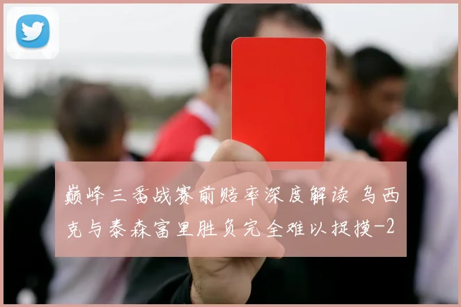 巅峰三番战赛前赔率深度解读 乌西克与泰森富里胜负完全难以捉摸