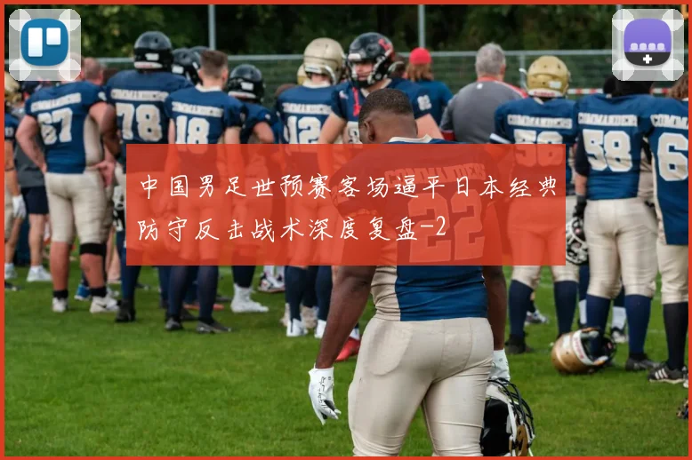 中国男足世预赛客场逼平日本经典防守反击战术深度复盘