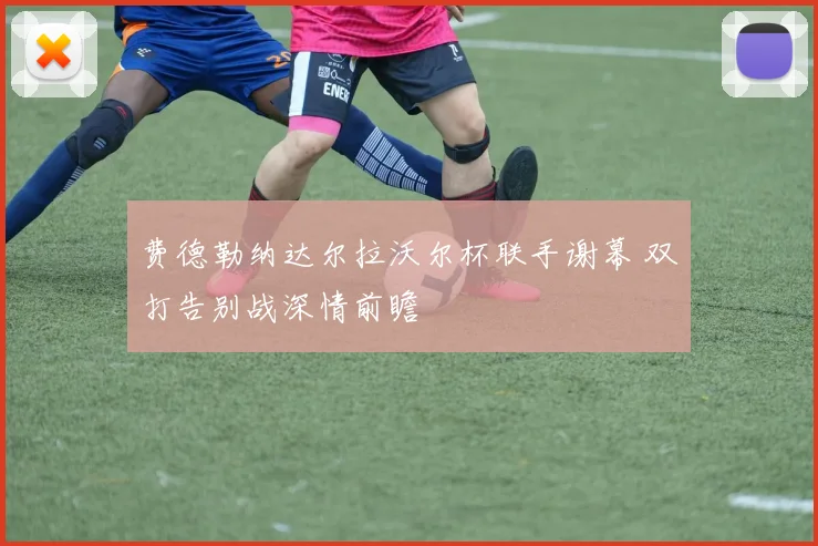 费德勒纳达尔拉沃尔杯联手谢幕 双打告别战深情前瞻