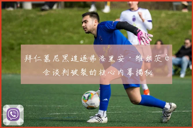 拜仁慕尼黑追逐弗洛里安·维尔茨转会谈判破裂的核心内幕揭秘
