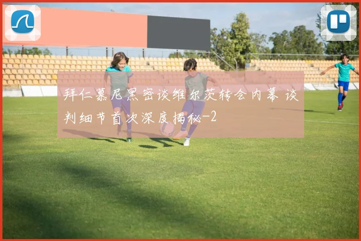 拜仁慕尼黑密谈维尔茨转会内幕 谈判细节首次深度揭秘