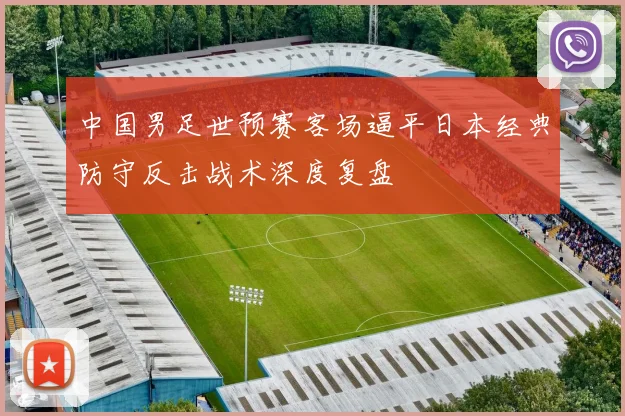 中国男足世预赛客场逼平日本经典防守反击战术深度复盘