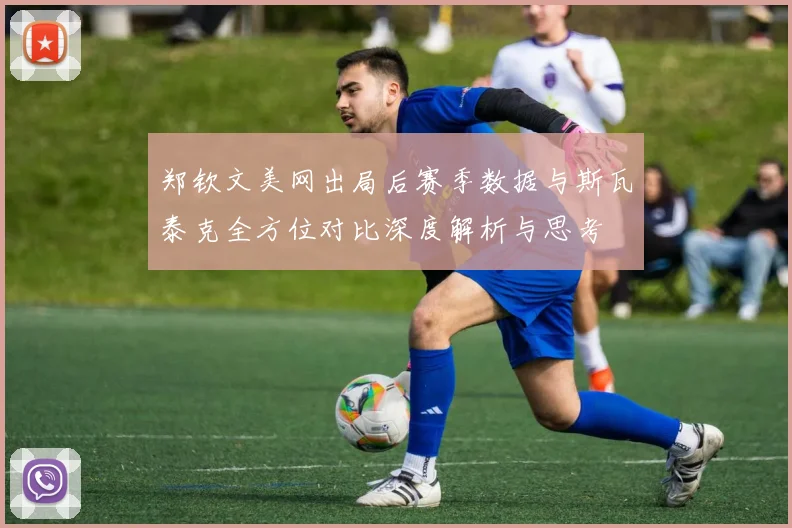 郑钦文美网出局后赛季数据与斯瓦泰克全方位对比深度解析与思考