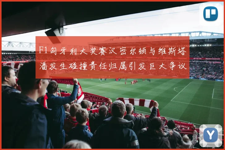 F1匈牙利大奖赛汉密尔顿与维斯塔潘发生碰撞责任归属引发巨大争议