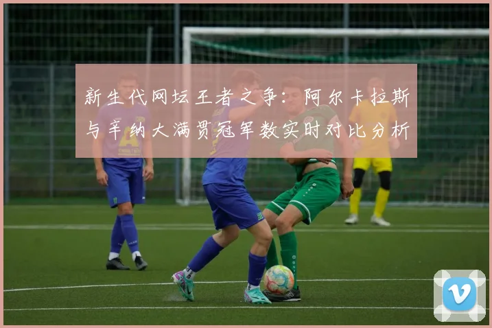 新生代网坛王者之争：阿尔卡拉斯与辛纳大满贯冠军数实时对比分析