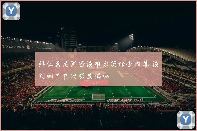 拜仁慕尼黑密谈维尔茨转会内幕 谈判细节首次深度揭秘