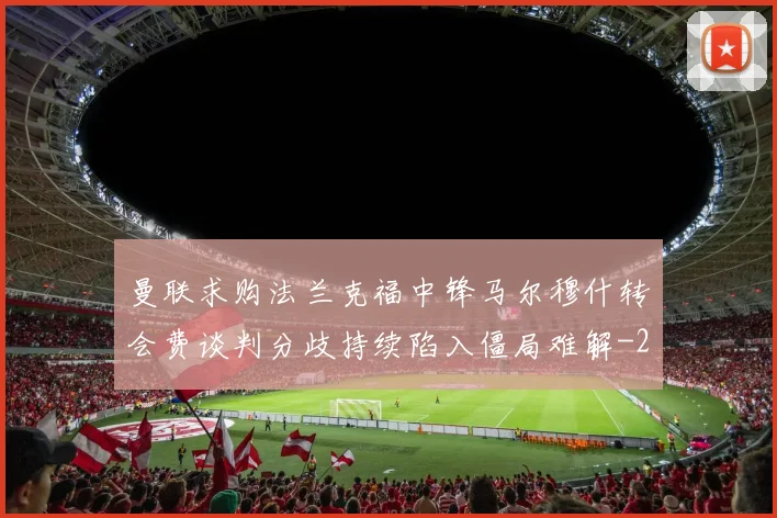 曼联求购法兰克福中锋马尔穆什转会费谈判分歧持续陷入僵局难解