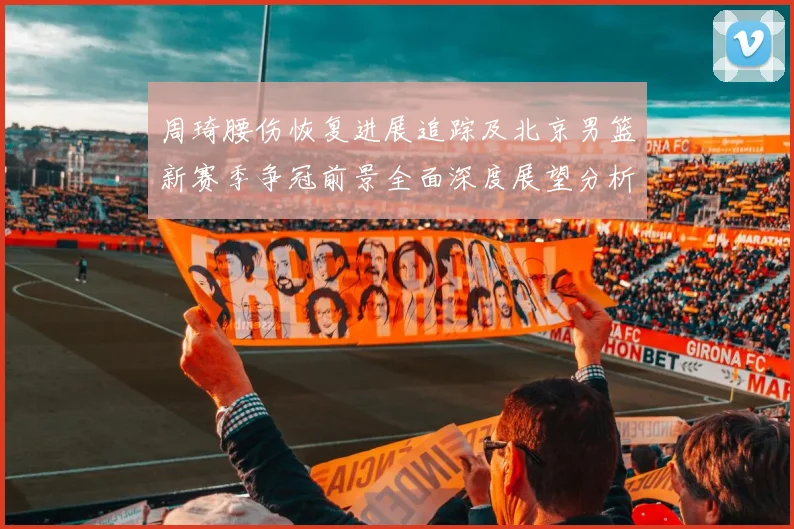 周琦腰伤恢复进展追踪及北京男篮新赛季争冠前景全面深度展望分析