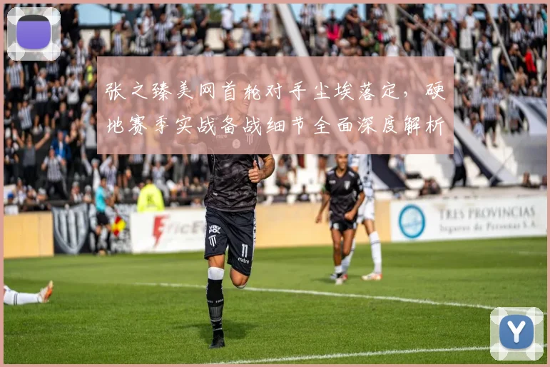 张之臻美网首轮对手尘埃落定，硬地赛季实战备战细节全面深度解析
