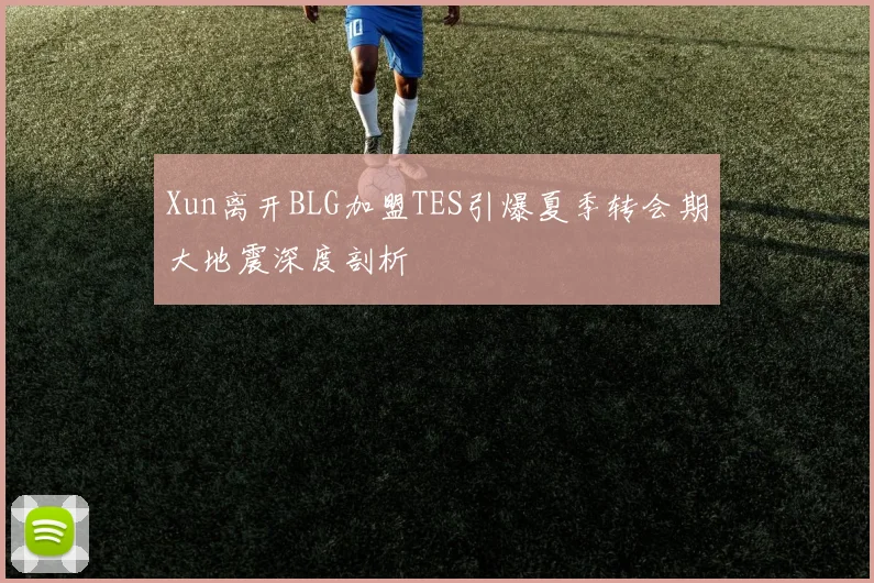 Xun离开BLG加盟TES引爆夏季转会期大地震深度剖析